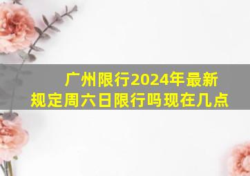 广州限行2024年最新规定周六日限行吗现在几点