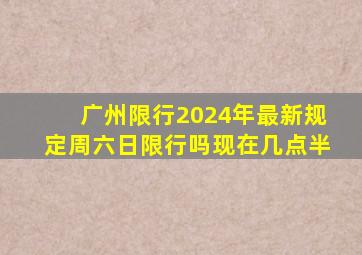 广州限行2024年最新规定周六日限行吗现在几点半