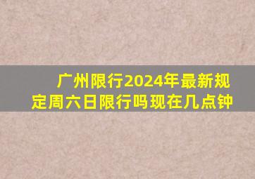 广州限行2024年最新规定周六日限行吗现在几点钟