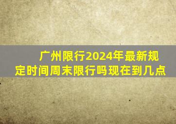 广州限行2024年最新规定时间周末限行吗现在到几点