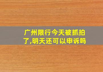 广州限行今天被抓拍了,明天还可以申诉吗