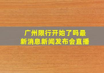 广州限行开始了吗最新消息新闻发布会直播