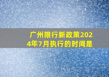 广州限行新政策2024年7月执行的时间是