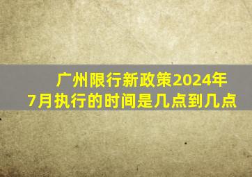 广州限行新政策2024年7月执行的时间是几点到几点