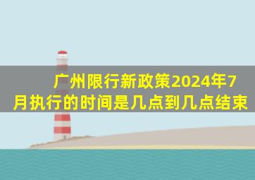 广州限行新政策2024年7月执行的时间是几点到几点结束