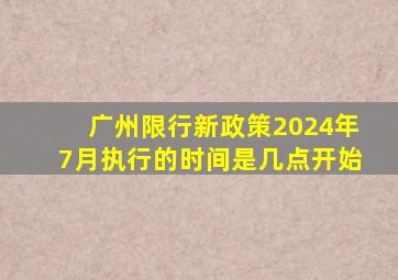 广州限行新政策2024年7月执行的时间是几点开始