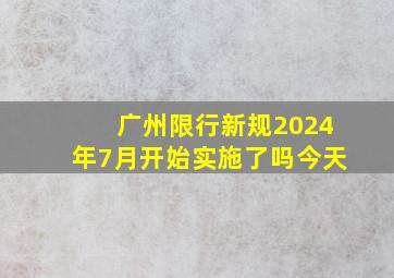 广州限行新规2024年7月开始实施了吗今天