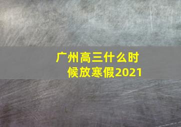 广州高三什么时候放寒假2021