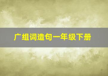 广组词造句一年级下册