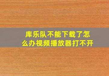 库乐队不能下载了怎么办视频播放器打不开