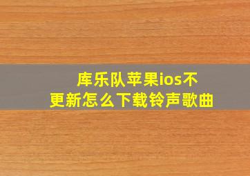 库乐队苹果ios不更新怎么下载铃声歌曲