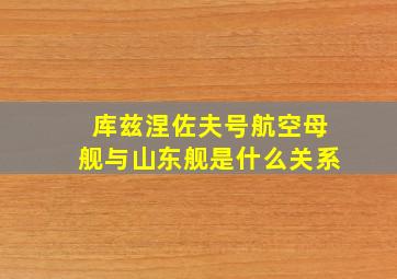 库兹涅佐夫号航空母舰与山东舰是什么关系