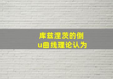 库兹涅茨的倒u曲线理论认为