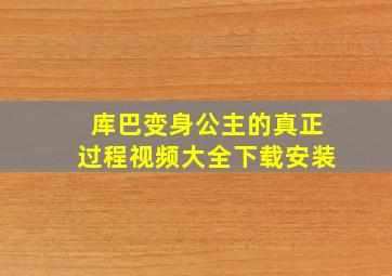 库巴变身公主的真正过程视频大全下载安装