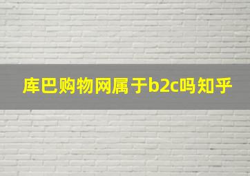 库巴购物网属于b2c吗知乎