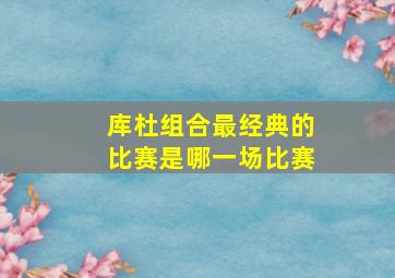 库杜组合最经典的比赛是哪一场比赛