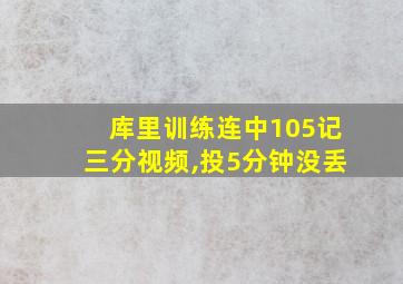 库里训练连中105记三分视频,投5分钟没丢