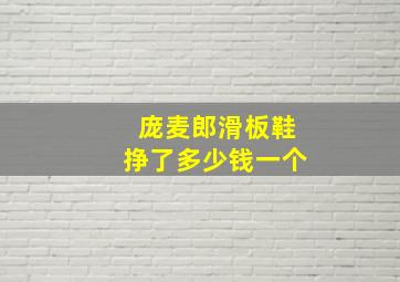 庞麦郎滑板鞋挣了多少钱一个