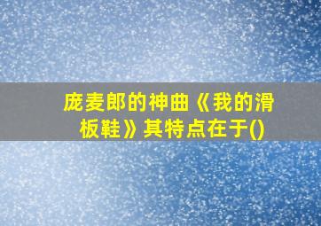 庞麦郎的神曲《我的滑板鞋》其特点在于()