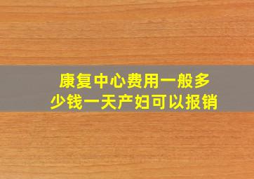 康复中心费用一般多少钱一天产妇可以报销