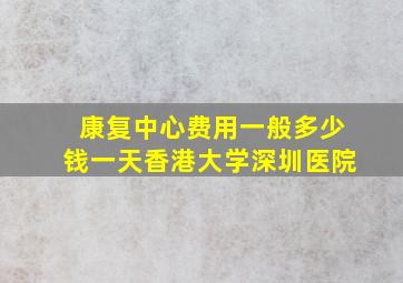 康复中心费用一般多少钱一天香港大学深圳医院