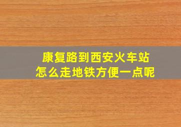 康复路到西安火车站怎么走地铁方便一点呢