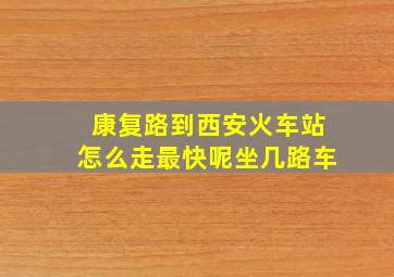 康复路到西安火车站怎么走最快呢坐几路车