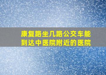 康复路坐几路公交车能到达中医院附近的医院