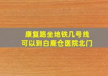 康复路坐地铁几号线可以到白鹿仓医院北门