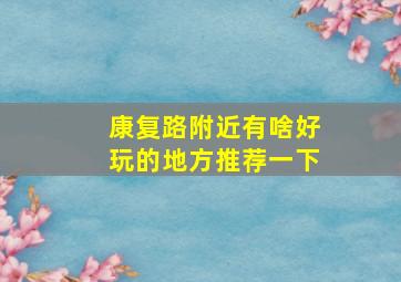 康复路附近有啥好玩的地方推荐一下