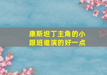 康斯坦丁主角的小跟班谁演的好一点