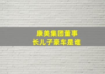 康美集团董事长儿子豪车是谁