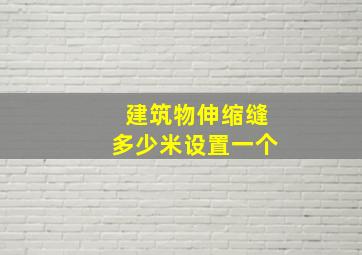 建筑物伸缩缝多少米设置一个