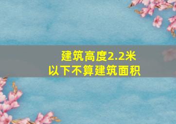 建筑高度2.2米以下不算建筑面积