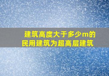 建筑高度大于多少m的民用建筑为超高层建筑