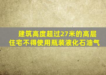 建筑高度超过27米的高层住宅不得使用瓶装液化石油气