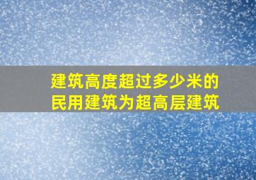 建筑高度超过多少米的民用建筑为超高层建筑