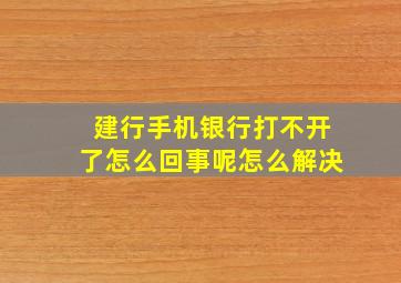 建行手机银行打不开了怎么回事呢怎么解决