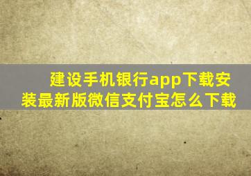 建设手机银行app下载安装最新版微信支付宝怎么下载