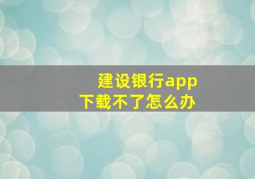 建设银行app下载不了怎么办