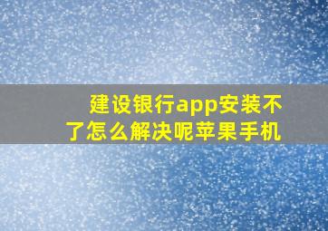 建设银行app安装不了怎么解决呢苹果手机