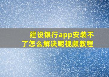 建设银行app安装不了怎么解决呢视频教程