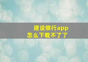 建设银行app怎么下载不了了