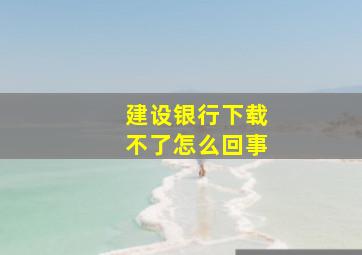 建设银行下载不了怎么回事