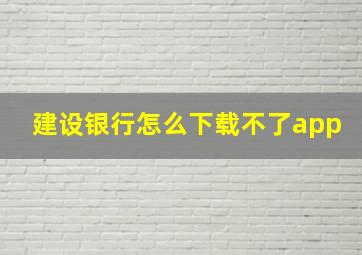 建设银行怎么下载不了app