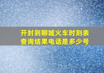 开封到聊城火车时刻表查询结果电话是多少号