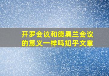 开罗会议和德黑兰会议的意义一样吗知乎文章