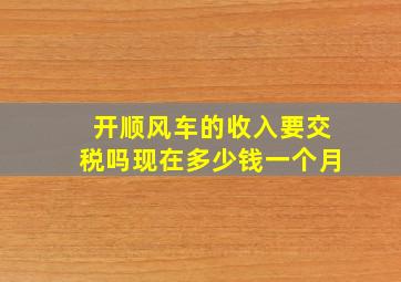 开顺风车的收入要交税吗现在多少钱一个月