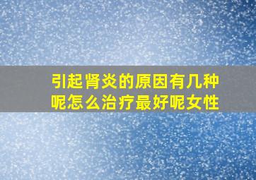 引起肾炎的原因有几种呢怎么治疗最好呢女性