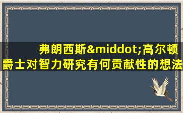 弗朗西斯·高尔顿爵士对智力研究有何贡献性的想法